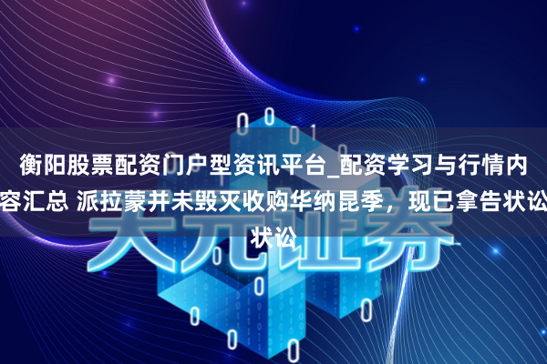 衡阳股票配资门户型资讯平台_配资学习与行情内容汇总 派拉蒙并未毁灭收购华纳昆季，现已拿告状讼