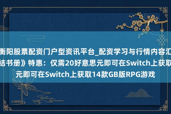 衡阳股票配资门户型资讯平台_配资学习与行情内容汇总 《游戏王 早期总结书册》特惠：仅需20好意思元即可在Switch上获取14款GB版RPG游戏