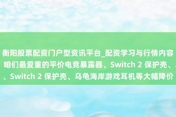 衡阳股票配资门户型资讯平台_配资学习与行情内容汇总 本日热点优惠：咱们最爱重的平价电竞暴露器、Switch 2 保护壳、乌龟海岸游戏耳机等大幅降价