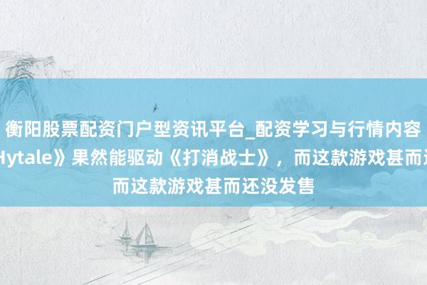 衡阳股票配资门户型资讯平台_配资学习与行情内容汇总 《Hytale》果然能驱动《打消战士》，而这款游戏甚而还没发售