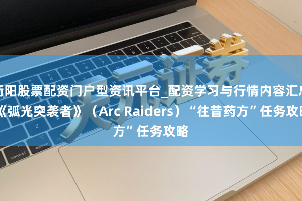 衡阳股票配资门户型资讯平台_配资学习与行情内容汇总 《弧光突袭者》（Arc Raiders）“往昔药方”任务攻略