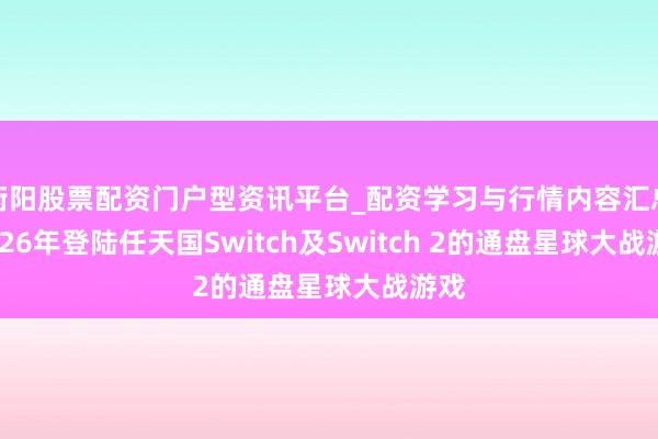 衡阳股票配资门户型资讯平台_配资学习与行情内容汇总 2026年登陆任天国Switch及Switch 2的通盘星球大战游戏