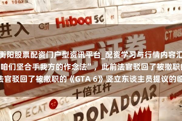 衡阳股票配资门户型资讯平台_配资学习与行情内容汇总 Rockstar 暗意“咱们坚合手我方的作念法”，此前法官驳回了被撤职的《GTA 6》竖立东谈主员提议的临时挽救肯求