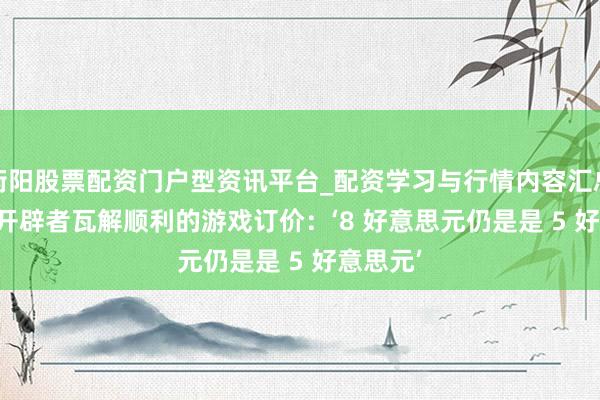 衡阳股票配资门户型资讯平台_配资学习与行情内容汇总 Peak 开辟者瓦解顺利的游戏订价：‘8 好意思元仍是是 5 好意思元’