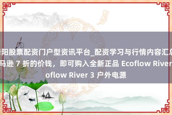 衡阳股票配资门户型资讯平台_配资学习与行情内容汇总 只需不到亚马逊 7 折的价钱，即可购入全新正品 Ecoflow River 3 户外电源