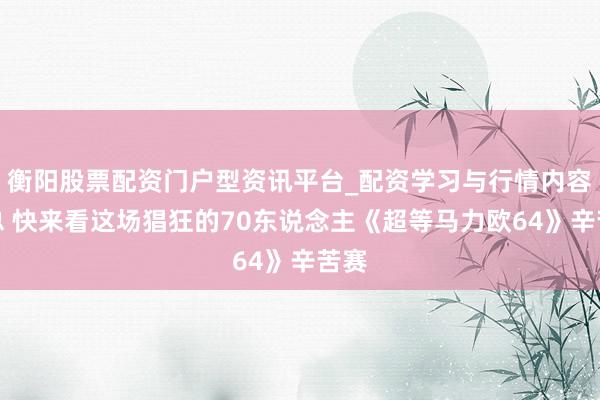 衡阳股票配资门户型资讯平台_配资学习与行情内容汇总 快来看这场猖狂的70东说念主《超等马力欧64》辛苦赛
