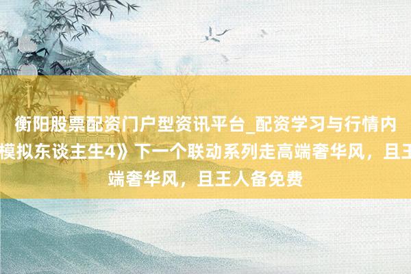 衡阳股票配资门户型资讯平台_配资学习与行情内容汇总 《模拟东谈主生4》下一个联动系列走高端奢华风，且王人备免费