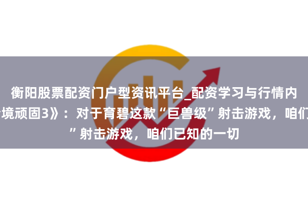 衡阳股票配资门户型资讯平台_配资学习与行情内容汇总 《全境顽固3》：对于育碧这款“巨兽级”射击游戏，咱们已知的一切