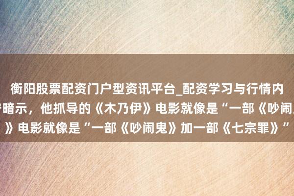 衡阳股票配资门户型资讯平台_配资学习与行情内容汇总 导演李·克罗宁暗示，他抓导的《木乃伊》电影就像是“一部《吵闹鬼》加一部《七宗罪》”