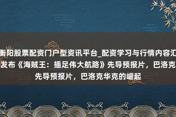 衡阳股票配资门户型资讯平台_配资学习与行情内容汇总 Netflix 发布《海贼王：插足伟大航路》先导预报片，巴洛克华克的崛起