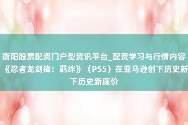 衡阳股票配资门户型资讯平台_配资学习与行情内容汇总 《忍者龙剑锋：羁绊》（PS5）在亚马逊创下历史新廉价