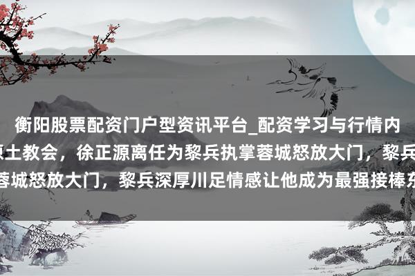 衡阳股票配资门户型资讯平台_配资学习与行情内容汇总 足协将强撑握原土教会，徐正源离任为黎兵执掌蓉城怒放大门，黎兵深厚川足情感让他成为最强接棒东谈主选