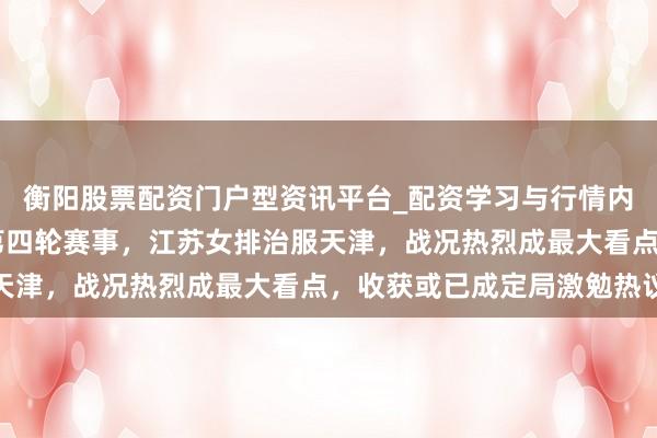 衡阳股票配资门户型资讯平台_配资学习与行情内容汇总 央视全部直播第四轮赛事，江苏女排治服天津，战况热烈成最大看点，收获或已成定局激勉热议