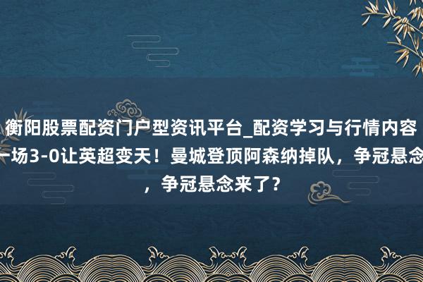 衡阳股票配资门户型资讯平台_配资学习与行情内容汇总 一场3-0让英超变天！曼城登顶阿森纳掉队，争冠悬念来了？