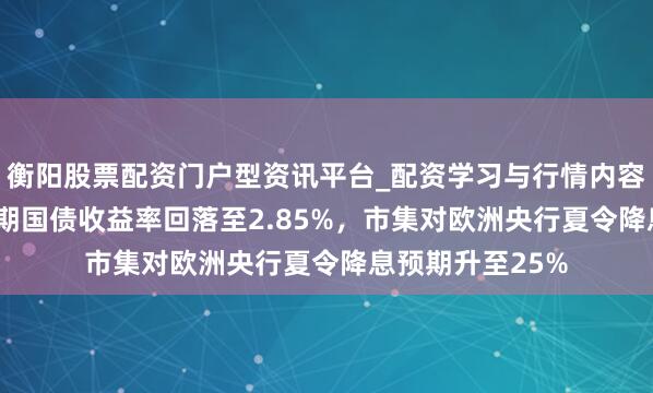 衡阳股票配资门户型资讯平台_配资学习与行情内容汇总 德国10年期国债收益率回落至2.85%，市集对欧洲央行夏令降息预期升至25%