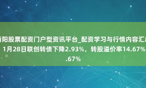 衡阳股票配资门户型资讯平台_配资学习与行情内容汇总 1月28日联创转债下降2.93%，转股溢价率14.67%