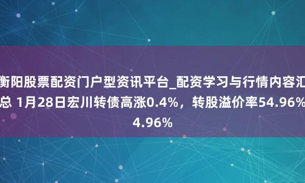 衡阳股票配资门户型资讯平台_配资学习与行情内容汇总 1月28日宏川转债高涨0.4%，转股溢价率54.96%