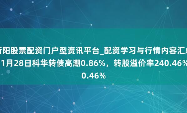 衡阳股票配资门户型资讯平台_配资学习与行情内容汇总 1月28日科华转债高潮0.86%，转股溢价率240.46%