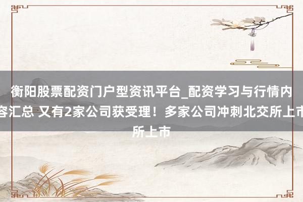 衡阳股票配资门户型资讯平台_配资学习与行情内容汇总 又有2家公司获受理！多家公司冲刺北交所上市
