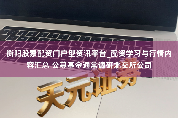衡阳股票配资门户型资讯平台_配资学习与行情内容汇总 公募基金通常调研北交所公司