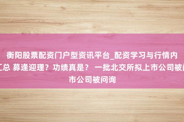 衡阳股票配资门户型资讯平台_配资学习与行情内容汇总 募逢迎理？功绩真是？ 一批北交所拟上市公司被问询