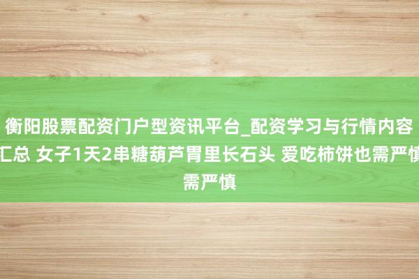 衡阳股票配资门户型资讯平台_配资学习与行情内容汇总 女子1天2串糖葫芦胃里长石头 爱吃柿饼也需严慎