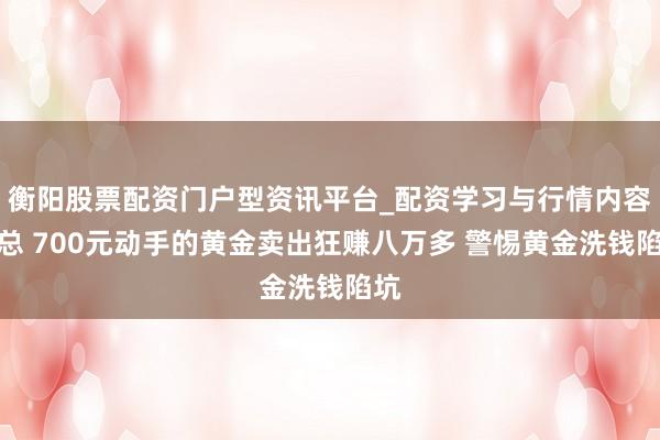 衡阳股票配资门户型资讯平台_配资学习与行情内容汇总 700元动手的黄金卖出狂赚八万多 警惕黄金洗钱陷坑