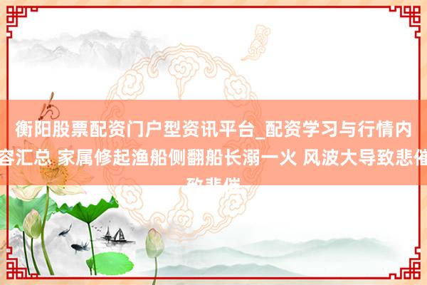 衡阳股票配资门户型资讯平台_配资学习与行情内容汇总 家属修起渔船侧翻船长溺一火 风波大导致悲催