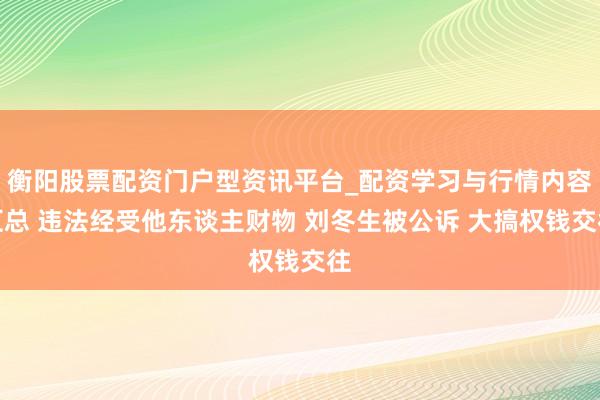 衡阳股票配资门户型资讯平台_配资学习与行情内容汇总 违法经受他东谈主财物 刘冬生被公诉 大搞权钱交往