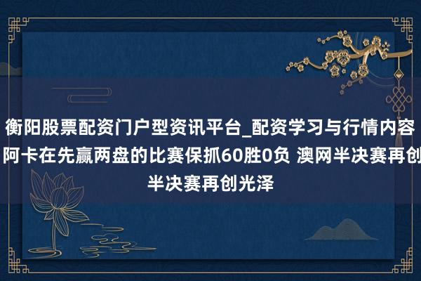 衡阳股票配资门户型资讯平台_配资学习与行情内容汇总 阿卡在先赢两盘的比赛保抓60胜0负 澳网半决赛再创光泽