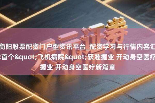 衡阳股票配资门户型资讯平台_配资学习与行情内容汇总 寰球首个"飞机病院"获准握业 开动身空医疗新篇章