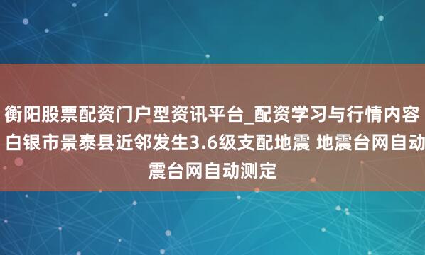 衡阳股票配资门户型资讯平台_配资学习与行情内容汇总 白银市景泰县近邻发生3.6级支配地震 地震台网自动测定