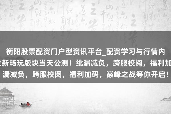 衡阳股票配资门户型资讯平台_配资学习与行情内容汇总 《战神名胜》全新畅玩版块当天公测！纰漏减负，跨服校阅，福利加码，巅峰之战等你开启！