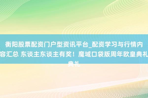 衡阳股票配资门户型资讯平台_配资学习与行情内容汇总 东谈主东谈主有奖！魔域口袋版周年欧皇典礼