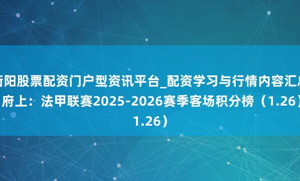 衡阳股票配资门户型资讯平台_配资学习与行情内容汇总 府上：法甲联赛2025-2026赛季客场积分榜（1.26）