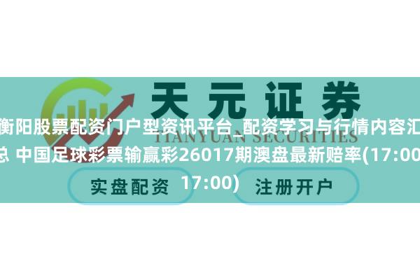 衡阳股票配资门户型资讯平台_配资学习与行情内容汇总 中国足球彩票输赢彩26017期澳盘最新赔率(17:00)