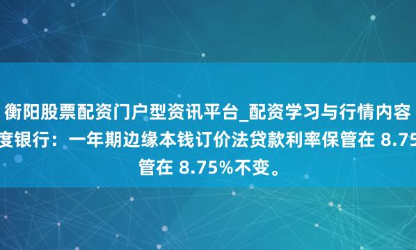 衡阳股票配资门户型资讯平台_配资学习与行情内容汇总 印度银行：一年期边缘本钱订价法贷款利率保管在 8.75%不变。