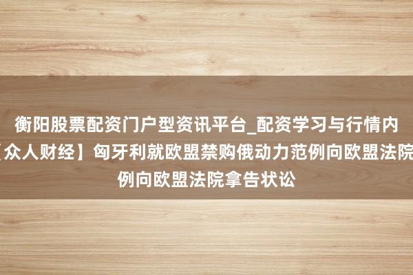 衡阳股票配资门户型资讯平台_配资学习与行情内容汇总 【众人财经】匈牙利就欧盟禁购俄动力范例向欧盟法院拿告状讼