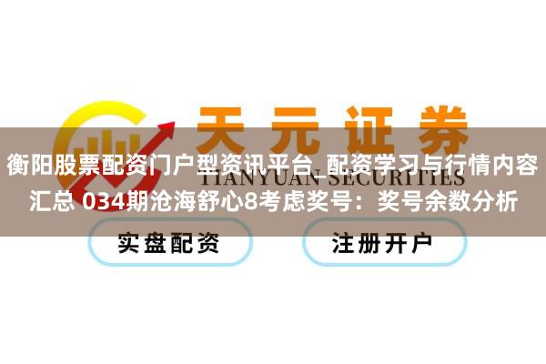 衡阳股票配资门户型资讯平台_配资学习与行情内容汇总 034期沧海舒心8考虑奖号：奖号余数分析
