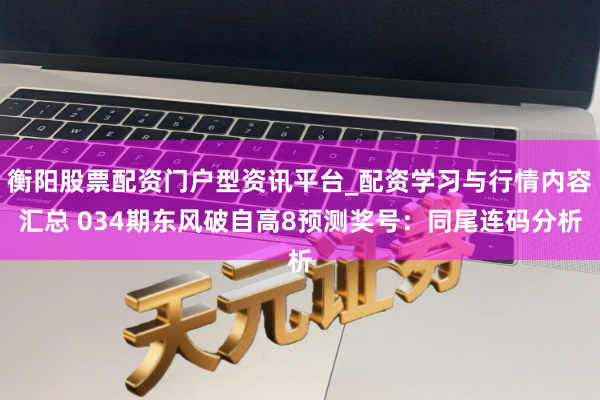 衡阳股票配资门户型资讯平台_配资学习与行情内容汇总 034期东风破自高8预测奖号：同尾连码分析