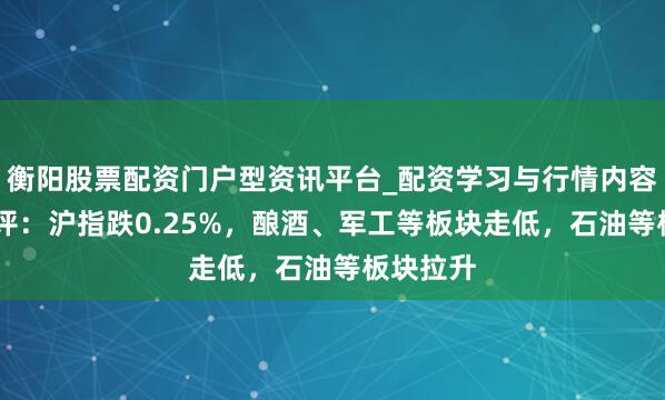 衡阳股票配资门户型资讯平台_配资学习与行情内容汇总 收评：沪指跌0.25%，酿酒、军工等板块走低，石油等板块拉升