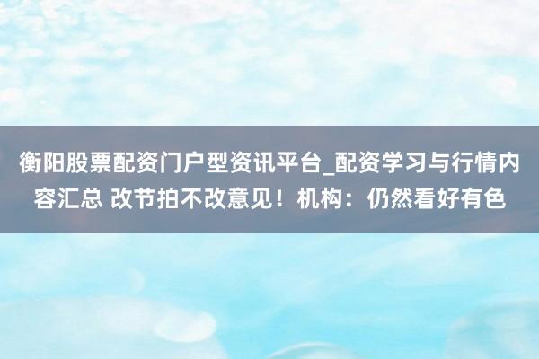 衡阳股票配资门户型资讯平台_配资学习与行情内容汇总 改节拍不改意见！机构：仍然看好有色
