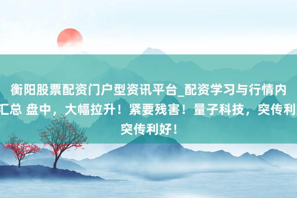 衡阳股票配资门户型资讯平台_配资学习与行情内容汇总 盘中，大幅拉升！紧要残害！量子科技，突传利好！