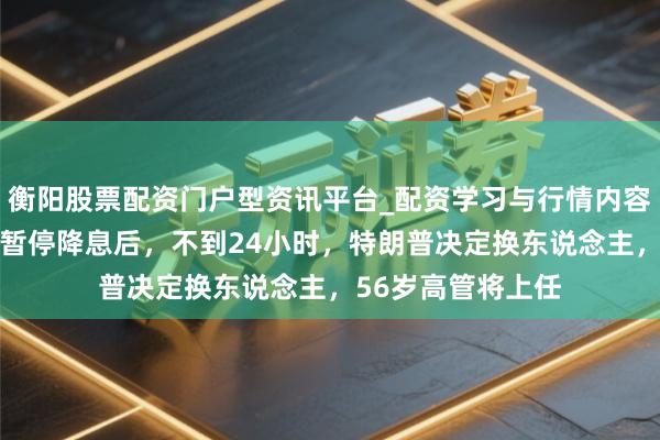 衡阳股票配资门户型资讯平台_配资学习与行情内容汇总 好意思联储暂停降息后，不到24小时，特朗普决定换东说念主，56岁高管将上任