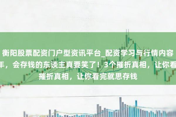 衡阳股票配资门户型资讯平台_配资学习与行情内容汇总 2026年，会存钱的东谈主真要笑了！3个摧折真相，让你看完就思存钱