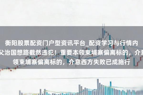 衡阳股票配资门户型资讯平台_配资学习与行情内容汇总 洪玛奈与生父治国想路截然违犯！重要本领柬埔寨偏离标的，介意西方失败已成施行