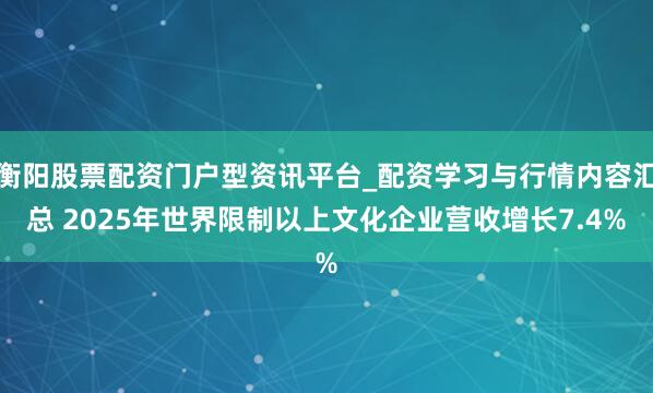 衡阳股票配资门户型资讯平台_配资学习与行情内容汇总 2025年世界限制以上文化企业营收增长7.4%