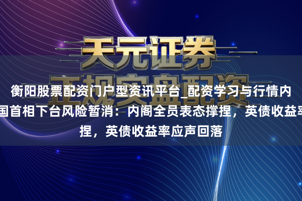 衡阳股票配资门户型资讯平台_配资学习与行情内容汇总 英国首相下台风险暂消：内阁全员表态撑捏，英债收益率应声回落
