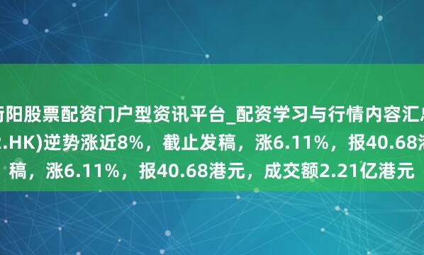 衡阳股票配资门户型资讯平台_配资学习与行情内容汇总 阅文集团(00772.HK)逆势涨近8%，截止发稿，涨6.11%，报40.68港元，成交额2.21亿港元