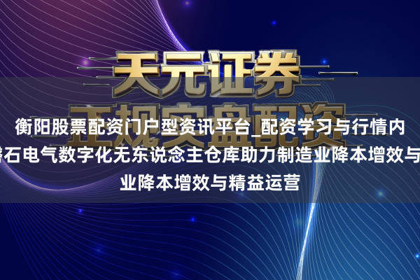 衡阳股票配资门户型资讯平台_配资学习与行情内容汇总 磐石电气数字化无东说念主仓库助力制造业降本增效与精益运营
